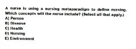A nurse is using a nursing metaparadigm to define nursing. Which concepts will the nurse include? (Select all that apply.)
A) Person
B) Disease
C) Health
D) Nursing
E) Environment