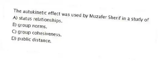 The autokinetic effect was used by Muzafer Sherif in a study of
A) status relationships.
B) group norms.
C) group cohesiveness.
D) public distance.