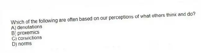 Which of the following are often based on our perceptions of what others think and do?
A) denotations
B) proxemics
C) convictions
D) norms