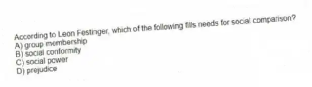 According to Leon Festinger, which of the following fills needs for social comparison?
A) group membership
B) social conformity
C) social power
D) prejudice