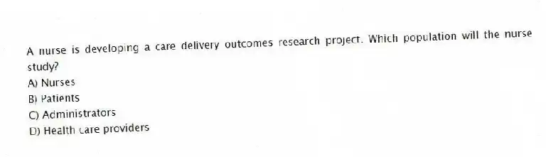 A nurse is developing a care delivery outcomes research project. Which population will the nurse study?
A) Nurses
B) Patients
C) Administrators
D) Health care providers