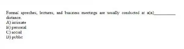 Formal speeches, lectures, and business meetings are usually conducted at a(n)__________ distance.
A) intimate
B) personal
C) social
D) public