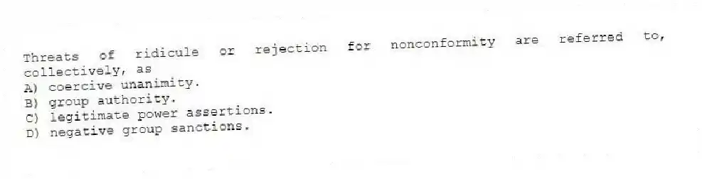 Threats of ridicule or rejection for nonconformity are referred to, collectively, as
A) coercive unanimity.
B) group authority.
C) legitimate power assertions.
D) negative group sanctions.