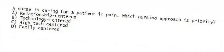 A nurse is caring for a patient in pain. Which nursing approach is priority?
A) Relationship-centered
B) Technology-centered
C) High tech-centered
D) Family-centered
