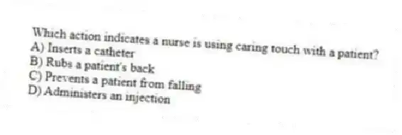 Which action indicates a nurse is using caring touch with a patient?
A) Inserts a catheter
B) Rubs a patient's back
C) Prevents a patient from falling
D) Administers an injection