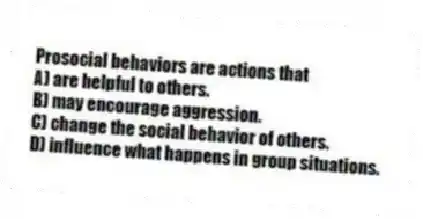Prosocial behaviors are actions that
A) are helpful to others.
B) may encourage aggression.
C) change the social behavior of others.
D) influence what happens in group situations.