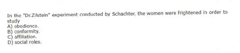 In the "Dr.Zilstein" experiment conducted by Schachter, the women were frightened in order to study
A) obedience.
B) conformity.
C) affiliation.
D) social roles.