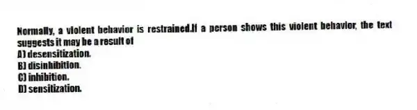 Normally, a violent behavior is restrained.If a person shows this violent behavior, the text suggests it may be a result of
A) desensitization.
B) disinhibition.
C) inhibition.
D) sensitization.