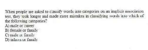 When people are asked to classify words into categories on an implicit association test, they took longer and made more mistakes in classifying words into which of the following categories?
A) male or career
B) female or family
C) male or family
D) inlaws or family