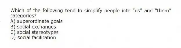 Which of the following tend to simplify people into "us" and "them" categories?
A) superordinate goals
B) social exchanges
C) social stereotypes
D) social facilitation