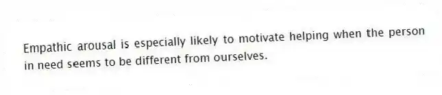 Empathic arousal is especially likely to motivate helping when the person in need seems to be different from ourselves.