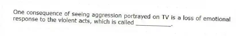 One consequence of seeing aggression portrayed on TV is a loss of emotional response to the violent acts, which is called __________.