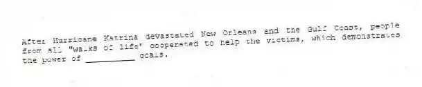 After Hurricane Katrina devastated New Orleans and the Gulf Coast, people from all "walks of life" cooperated to help the victims, which demonstrates the power of __________ goals.