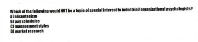 Which of the following would NOT be a topic of special interest to industrial/organizational psychologists?
A) absenteeism
B) pay schedules
C) management styles
D) market research