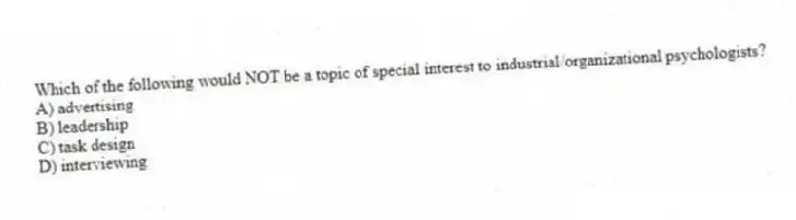 Which of the following would NOT be a topic of special interest to industrial/organizational psychologists?
A) advertising
B) leadership
C) task design
D) interviewing