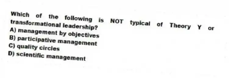 Which of the following is NOT typical of Theory Y or transformational leadership?
A) management by objectives
B) participative management
C) quality circles
D) scientific management