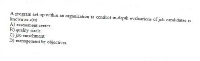 A program set up within an organization to conduct in-depth evaluations of job candidates is known as a(n)
A) assessment center.
B) quality circle.
C) job enrichment.
D) management by objectives.