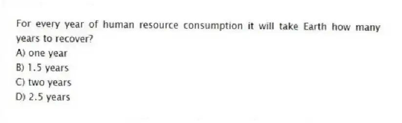 For every year of human resource consumption it will take Earth how many years to recover?
A) one year
B) 1.5 years
C) two years
D) 2.5 years