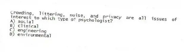 Crowding, littering, noise, and privacy are all issues of interest to which type of psychologist?
A) social
B) clinical
C) engineering
D) environmental