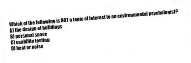 Which of the following is NOT a topic of interest to an environmental psychologist?
A) the design of buildings
B) personal space
C) usability testing
D) heat or noise