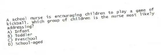 A school nurse is encouraging children to play a game of kickball. Which group of children is the nurse most likely addressing?
A) Infant
B) Toddler
C) Preschool
D) School-aged
