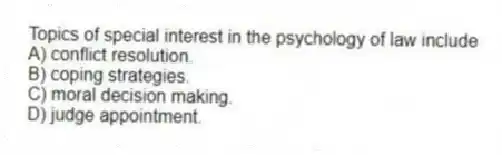 Topics of special interest in the psychology of law include
A) conflict resolution.
B) coping strategies.
C) moral decision making.
D) judge appointment.