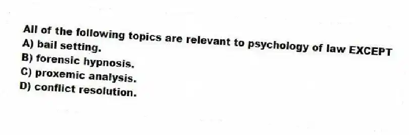 All of the following topics are relevant to psychology of law EXCEPT
A) bail setting.
B) forensic hypnosis.
C) proxemic analysis.
D) conflict resolution.