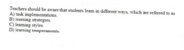 Teachers should be aware that students learn in different ways, which are referred to as
A) task implementations.
B) learning strategies.
C) learning styles.
D) learning temperaments.