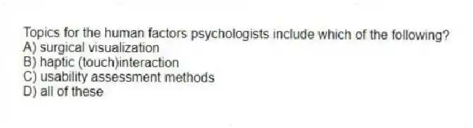 Topics for the human factors psychologists include which of the following?
A) surgical visualization
B) haptic (touch)interaction
C) usability assessment methods
D) all of these
