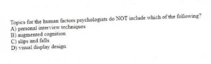 Topics for the human factors psychologists do NOT include which of the following?
A) personal interview techniques
B) augmented cognition
C) slips and falls
D) visual display design