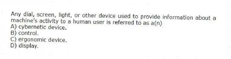 Any dial, screen, light, or other device used to provide information about a machine's activity to a human user is referred to as a(n)
A) cybernetic device.
B) control.
C) ergonomic device.
D) display.