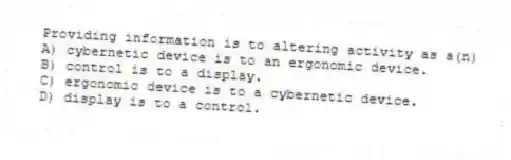 Providing information is to altering activity as a(n)
A) cybernetic device is to an ergonomic device.
B) control is to a display.
C) ergonomic device is to a cybernetic device.
D) display is to a control.