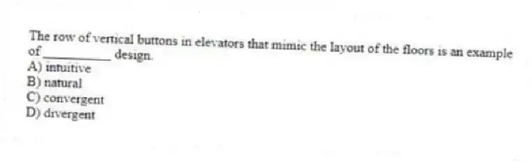 The row of vertical buttons in elevators that mimic the layout of the floors is an example of __________ design.
A) intuitive
B) natural
C) convergent
D) divergent