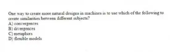 One way to create more natural designs in machines is to use which of the following to create similarities between different subjects?
A) convergences
B) divergences
C) metaphors
D) flexible models