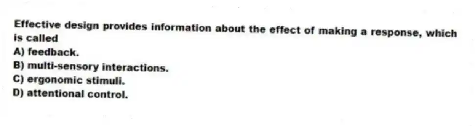 Effective design provides information about the effect of making a response, which is called
A) feedback.
B) multi-sensory interactions.
C) ergonomic stimuli.
D) attentional control.
