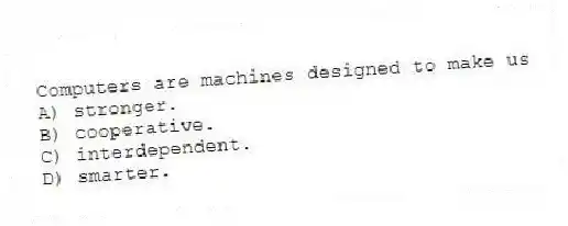 Computers are machines designed to make us
A) stronger.
B) cooperative.
C) interdependent.
D) smarter.