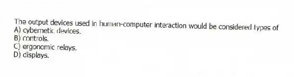 The output devices used in human-computer interaction would be considered types of
A) cybernetic devices.
B) controls.
C) ergonomic relays.
D) displays.