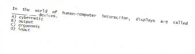 In the world of human-computer interaction, displays are called __________ devices.
A) cybernetic
B) output
C) ergonomic
D) input