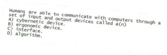 Humans are able to communicate with computers through a set of input and output devices called a(n)
A) cybernetic device.
B) ergonomic device.
C) interface.
D) algorithm.