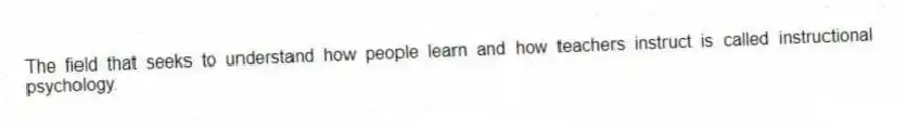 The field that seeks to understand how people learn and how teachers instruct is called instructional psychology.