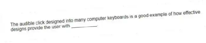 The audible click designed into many computer keyboards is a good example of how effective designs provide the user with __________.