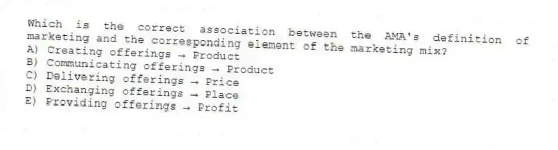 Which is the correct association between the AMA's definition of marketing and the corresponding element of the marketing mix?
A) Creating offerings → Product
B) Communicating offerings → Product
C) Delivering offerings → Price
D) Exchanging offerings → Place
E) Providing offerings → Profit