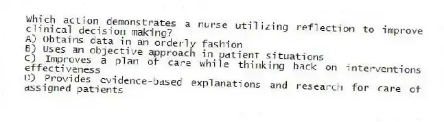 Which action demonstrates a nurse utilizing reflection to improve clinical decision making?
A) Obtains data in an orderly fashion
B) Uses an objective approach in patient situations
C) Improves a plan of care while thinking back on interventions effectiveness
D) Provides evidence-based explanations and research for care of assigned patients