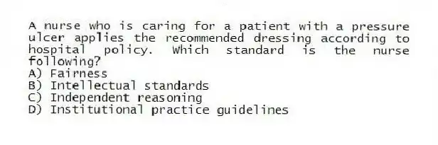 A nurse who is caring for a patient with a pressure ulcer applies the recommended dressing according to hospital policy. Which standard is the nurse following?
A) Fairness
B) Intellectual standards
C) Independent reasoning
D) Institutional practice guidelines