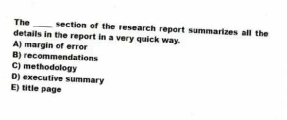 The _____ section of the research report summarizes all the details in the report in a very quick way.
A) margin of error
B) recommendations
C) methodology
D) executive summary
E) title page