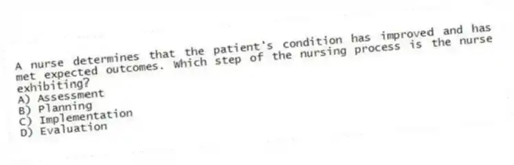 A nurse determines that the patient's condition has improved and has met expected outcomes. Which step of the nursing process is the nurse exhibiting?
A) Assessment
B) Planning
C) Implementation
D) Evaluation