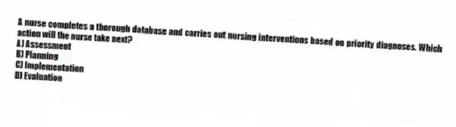 A nurse completes a thorough database and carries out nursing interventions based on priority diagnoses. Which action will the nurse take next?
A) Assessment
B) Planning
C) Implementation
D) Evaluation