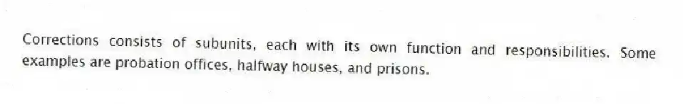 Corrections consists of subunits, each with its own function and responsibilities. Some examples are probation offices, halfway houses, and prisons.