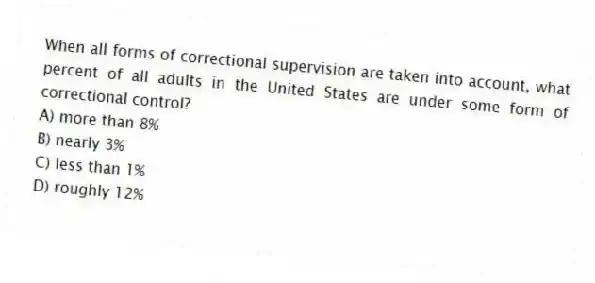 When all forms of correctional supervision are taken into account, what percent of all adults in the United States are under some form of correctional control?
A) more than 8%
B) nearly 3%
C) less than 1%
D) roughly 12%