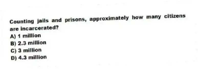 Counting jails and prisons, approximately how many citizens are incarcerated?
A) 1 million
B) 2.3 million
C) 3 million
D) 4.3 million